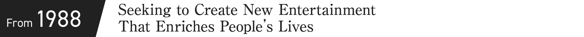 From 1988 Seeking to Create New Entertainment That Enriches People’s Live